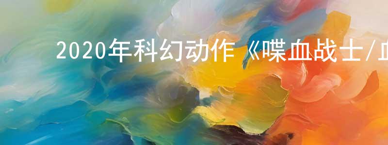 ﻿常洪涛发布﻿2020年科幻动作《喋血战士/血卫》BD中英双字幕迅雷下载_电影天堂